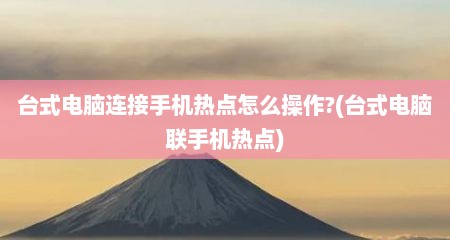 台式电脑连接手机热点怎么操作?(台式电脑联手机热点)
