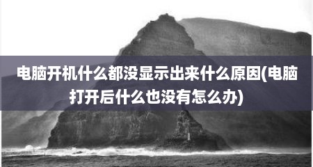 电脑开机什么都没显示出来什么原因(电脑打开后什么也没有怎么办)