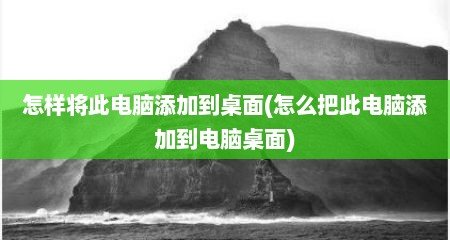 怎样将此电脑添加到桌面(怎么把此电脑添加到电脑桌面)