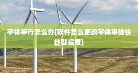 字体串行怎么办(软件怎么更改字体串线快捷键设置)