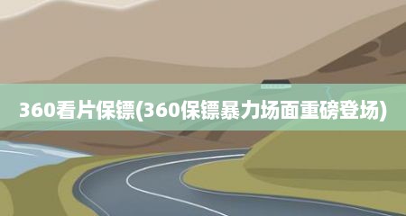 360看片保镖(360保镖暴力场面重磅登场)