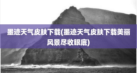 墨迹天气皮肤下载(墨迹天气皮肤下载美丽风景尽收眼底)