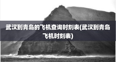 武汉到青岛的飞机查询时刻表(武汉到青岛飞机时刻表)