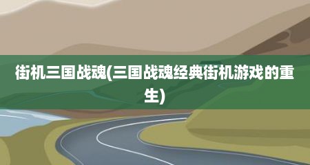 街机三国战魂(三国战魂经典街机游戏的重生)