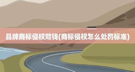 品牌商标侵权赔钱(商标侵权怎么处罚标准)