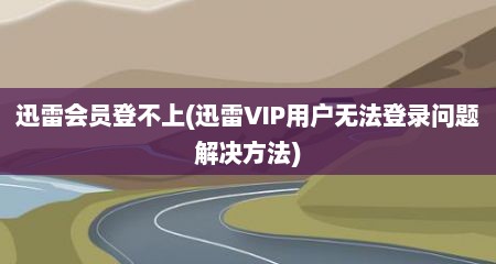 迅雷会员登不上(迅雷VIP用户无法登录问题解决方法)