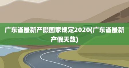 广东省最新产假国家规定2020(广东省最新产假天数)