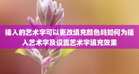 插入的艺术字可以更改填充颜色吗如何为插入艺术字及设置艺术字填充效果
