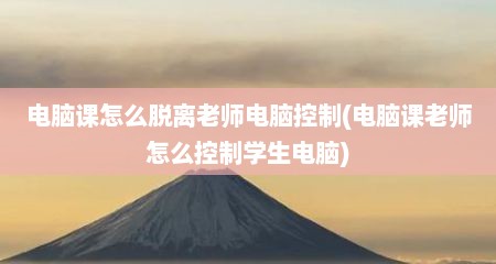 电脑课怎么脱离老师电脑控制(电脑课老师怎么控制学生电脑)