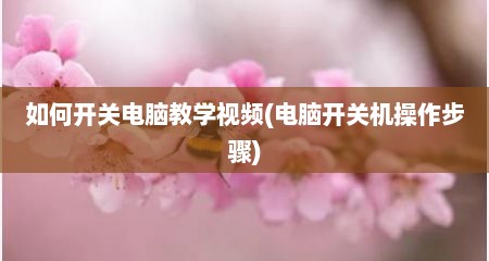 如何开关电脑教学视频(电脑开关机操作步骤)