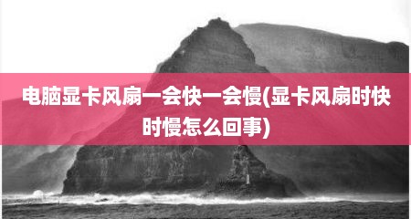 电脑显卡风扇一会快一会慢(显卡风扇时快时慢怎么回事)