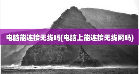 电脑能连接无线吗(电脑上能连接无线网吗)