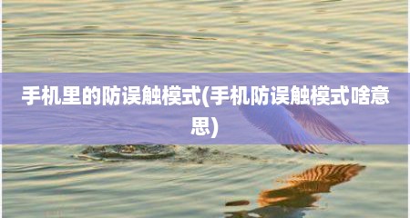 手机里的防误触模式(手机防误触模式啥意思)