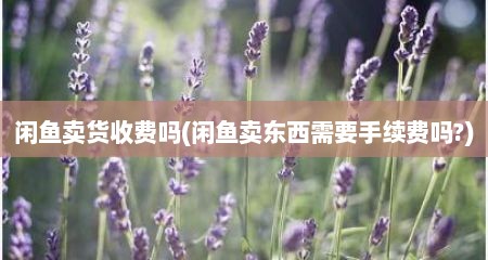闲鱼卖货收费吗(闲鱼卖东西需要手续费吗?)