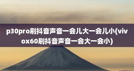 p30pro刷抖音声音一会儿大一会儿小(vivox60刷抖音声音一会大一会小)
