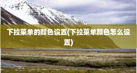 下拉菜单的颜色设置(下拉菜单颜色怎么设置)