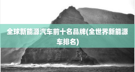 全球新能源汽车前十名品牌(全世界新能源车排名)