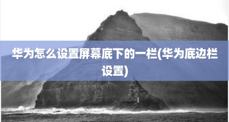 华为怎么设置屏幕底下的一栏(华为底边栏设置)