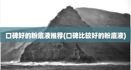 口碑好的粉底液推荐(口碑比较好的粉底液)