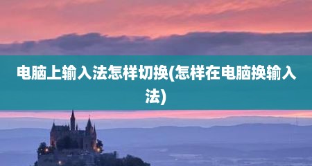 电脑上输入法怎样切换(怎样在电脑换输入法)