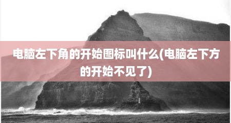 电脑左下角的开始图标叫什么(电脑左下方的开始不见了)