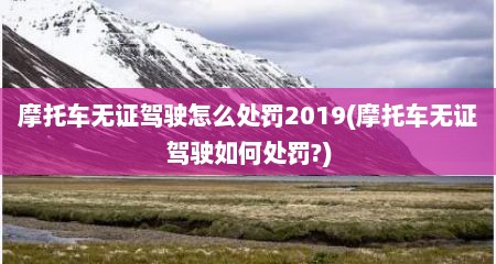 摩托车无证驾驶怎么处罚2019(摩托车无证驾驶如何处罚?)