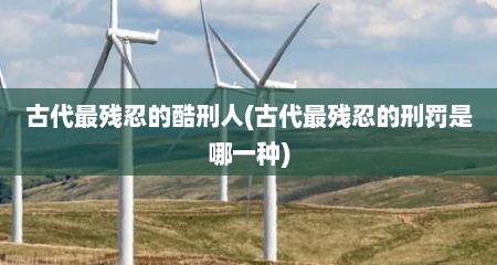 古代最残忍的酷刑人(古代最残忍的刑罚是哪一种)
