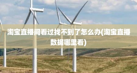 淘宝直播间看过找不到了怎么办(淘宝直播数据哪里看)