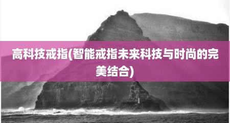 高科技戒指(智能戒指未来科技与时尚的完美结合)