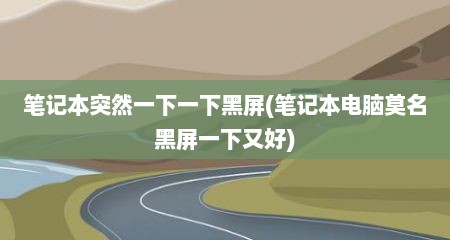 笔记本突然一下一下黑屏(笔记本电脑莫名黑屏一下又好)