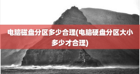 电脑磁盘分区多少合理(电脑硬盘分区大小多少才合理)