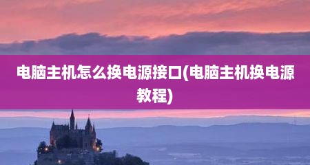 电脑主机怎么换电源接口(电脑主机换电源教程)