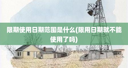 限期使用日期范围是什么(限用日期就不能使用了吗)