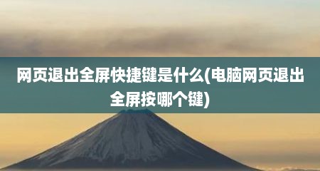 网页退出全屏快捷键是什么(电脑网页退出全屏按哪个键)