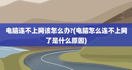 电脑连不上网该怎么办?(电脑怎么连不上网了是什么原因)