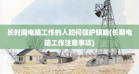 长时间电脑工作的人如何保护眼睛(长期电脑工作注意事项)