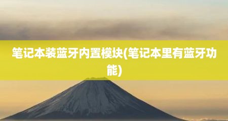 笔记本装蓝牙内置模块(笔记本里有蓝牙功能)