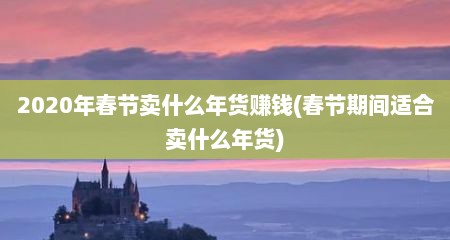 2020年春节卖什么年货赚钱(春节期间适合卖什么年货)