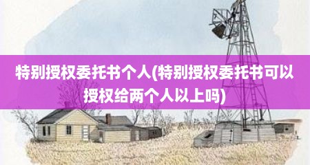 特别授权委托书个人(特别授权委托书可以授权给两个人以上吗)