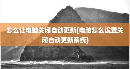 怎么让电脑关闭自动更新(电脑怎么设置关闭自动更新系统)