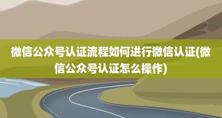微信公众号认证流程如何进行微信认证(微信公众号认证怎么操作)