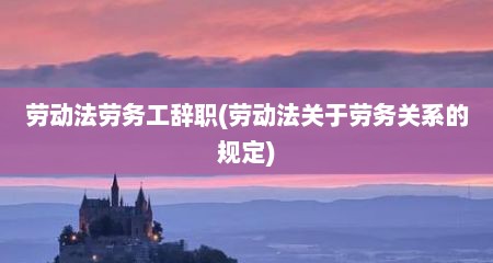 劳动法劳务工辞职(劳动法关于劳务关系的规定)