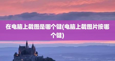 在电脑上截图是哪个键(电脑上截图片按哪个键)