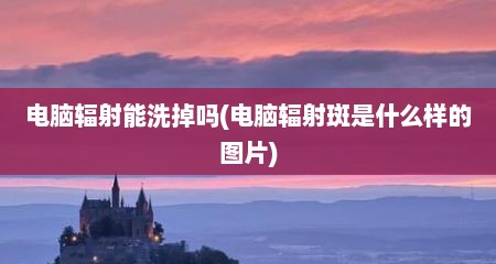电脑辐射能洗掉吗(电脑辐射斑是什么样的图片)
