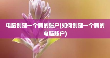 电脑创建一个新的账户(如何创建一个新的电脑账户)