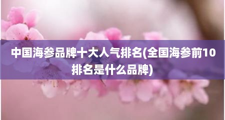 中国海参品牌十大人气排名(全国海参前10排名是什么品牌)