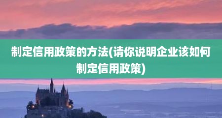 制定信用政策的方法(请你说明企业该如何制定信用政策)
