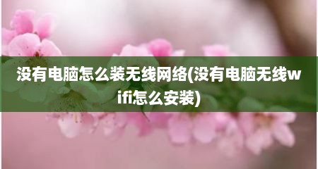 没有电脑怎么装无线网络(没有电脑无线wifi怎么安装)