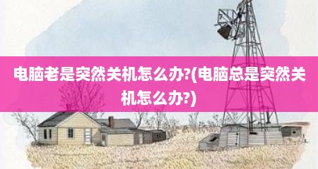 电脑老是突然关机怎么办?(电脑总是突然关机怎么办?)