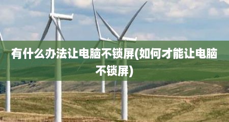 有什么办法让电脑不锁屏(如何才能让电脑不锁屏)
